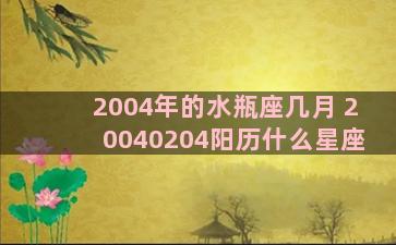 2004年的水瓶座几月 20040204阳历什么星座